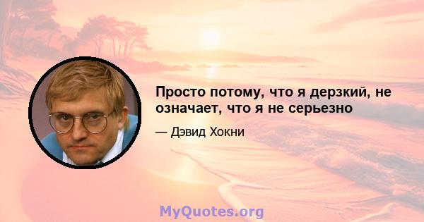 Просто потому, что я дерзкий, не означает, что я не серьезно