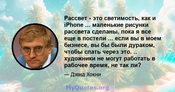 Рассвет - это светимость, как и iPhone ... маленькие рисунки рассвета сделаны, пока я все еще в постели ... если вы в моем бизнесе, вы бы были дураком, чтобы спать через это. .. художники не могут работать в рабочее