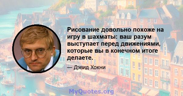 Рисование довольно похоже на игру в шахматы: ваш разум выступает перед движениями, которые вы в конечном итоге делаете.