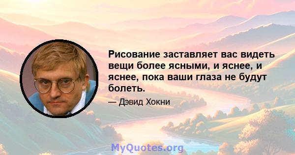 Рисование заставляет вас видеть вещи более ясными, и яснее, и яснее, пока ваши глаза не будут болеть.