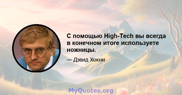 С помощью High-Tech вы всегда в конечном итоге используете ножницы.