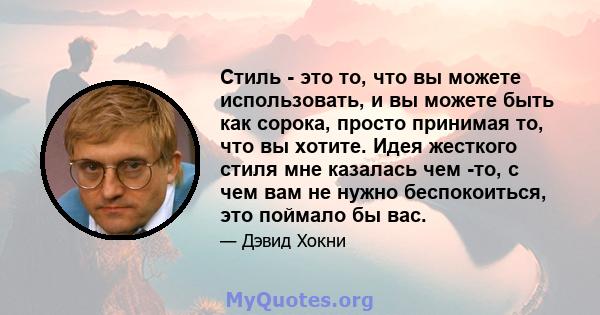 Стиль - это то, что вы можете использовать, и вы можете быть как сорока, просто принимая то, что вы хотите. Идея жесткого стиля мне казалась чем -то, с чем вам не нужно беспокоиться, это поймало бы вас.