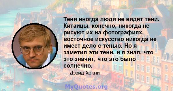 Тени иногда люди не видят тени. Китайцы, конечно, никогда не рисуют их на фотографиях, восточное искусство никогда не имеет дело с тенью. Но я заметил эти тени, и я знал, что это значит, что это было солнечно.