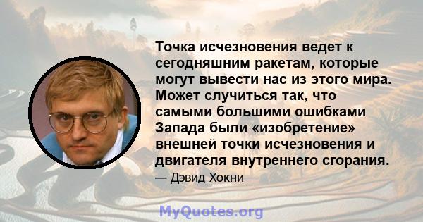 Точка исчезновения ведет к сегодняшним ракетам, которые могут вывести нас из этого мира. Может случиться так, что самыми большими ошибками Запада были «изобретение» внешней точки исчезновения и двигателя внутреннего