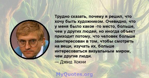 Трудно сказать, почему я решил, что хочу быть художником. Очевидно, что у меня было какое -то место, больше, чем у других людей, но иногда объект приходит потому, что человек больше заинтересован в том, чтобы смотреть