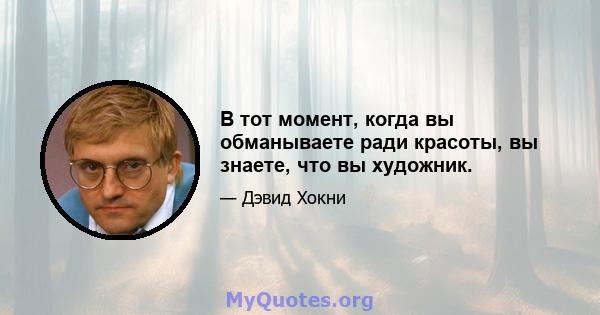 В тот момент, когда вы обманываете ради красоты, вы знаете, что вы художник.