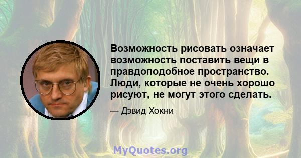 Возможность рисовать означает возможность поставить вещи в правдоподобное пространство. Люди, которые не очень хорошо рисуют, не могут этого сделать.