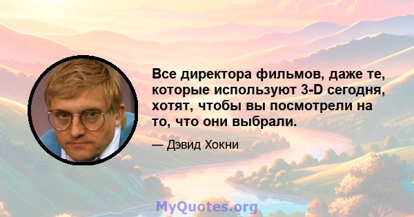 Все директора фильмов, даже те, которые используют 3-D сегодня, хотят, чтобы вы посмотрели на то, что они выбрали.