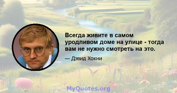 Всегда живите в самом уродливом доме на улице - тогда вам не нужно смотреть на это.