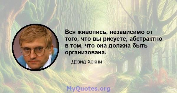 Вся живопись, независимо от того, что вы рисуете, абстрактно в том, что она должна быть организована.