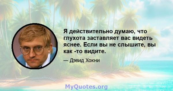 Я действительно думаю, что глухота заставляет вас видеть яснее. Если вы не слышите, вы как -то видите.