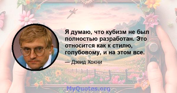 Я думаю, что кубизм не был полностью разработан. Это относится как к стилю, голубовому, и на этом все.