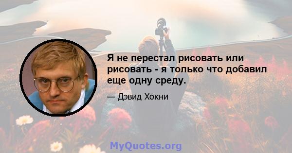 Я не перестал рисовать или рисовать - я только что добавил еще одну среду.