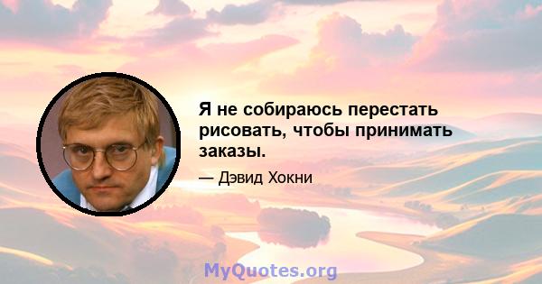 Я не собираюсь перестать рисовать, чтобы принимать заказы.