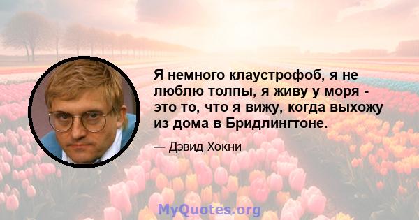 Я немного клаустрофоб, я не люблю толпы, я живу у моря - это то, что я вижу, когда выхожу из дома в Бридлингтоне.