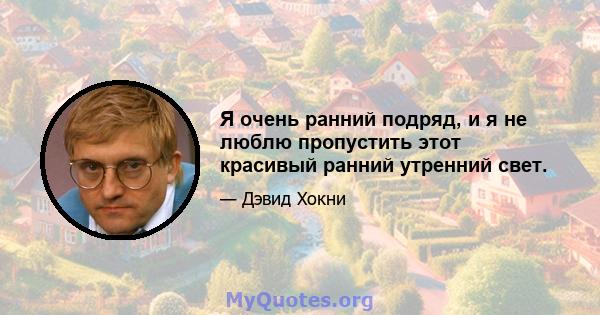 Я очень ранний подряд, и я не люблю пропустить этот красивый ранний утренний свет.