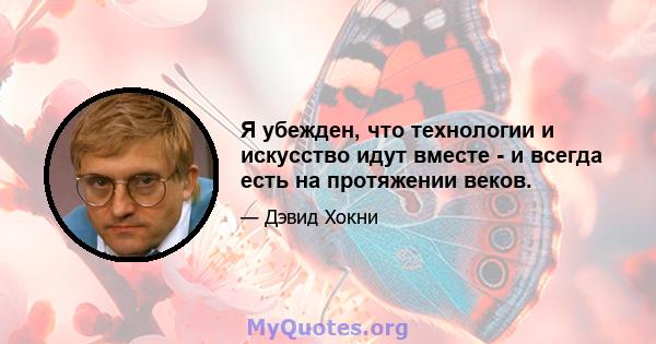 Я убежден, что технологии и искусство идут вместе - и всегда есть на протяжении веков.