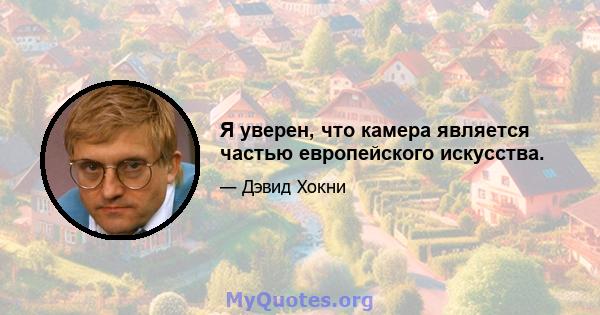 Я уверен, что камера является частью европейского искусства.