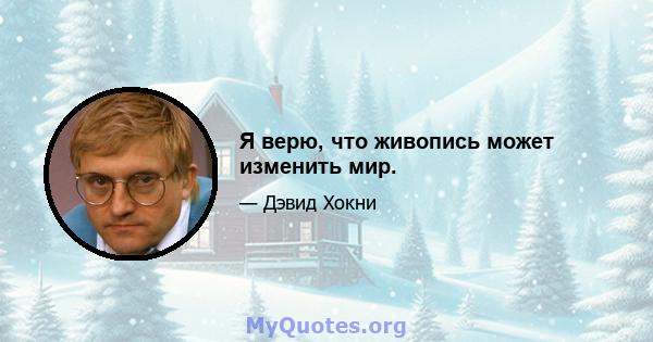 Я верю, что живопись может изменить мир.