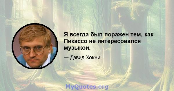 Я всегда был поражен тем, как Пикассо не интересовался музыкой.