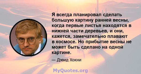 Я всегда планировал сделать большую картину ранней весны, когда первые листья находятся в нижней части деревьев, и они, кажется, замечательно плавают в космосе. Но прибытие весны не может быть сделано на одной картине.