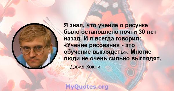 Я знал, что учение о рисунке было остановлено почти 30 лет назад. И я всегда говорил: «Учение рисования - это обучение выглядеть». Многие люди не очень сильно выглядят.