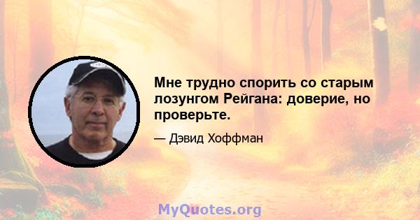 Мне трудно спорить со старым лозунгом Рейгана: доверие, но проверьте.