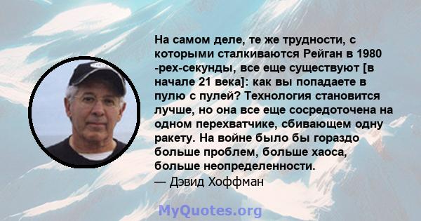 На самом деле, те же трудности, с которыми сталкиваются Рейган в 1980 -рех-секунды, все еще существуют [в начале 21 века]: как вы попадаете в пулю с пулей? Технология становится лучше, но она все еще сосредоточена на