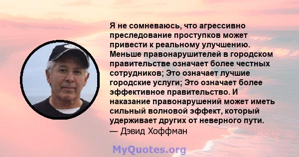 Я не сомневаюсь, что агрессивно преследование проступков может привести к реальному улучшению. Меньше правонарушителей в городском правительстве означает более честных сотрудников; Это означает лучшие городские услуги;