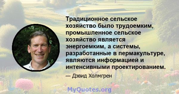 Традиционное сельское хозяйство было трудоемким, промышленное сельское хозяйство является энергоемким, а системы, разработанные в пермакультуре, являются информацией и интенсивными проектированием.