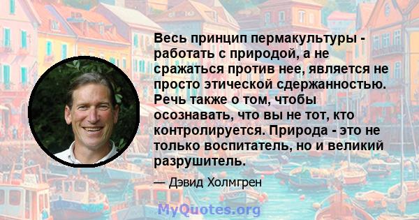 Весь принцип пермакультуры - работать с природой, а не сражаться против нее, является не просто этической сдержанностью. Речь также о том, чтобы осознавать, что вы не тот, кто контролируется. Природа - это не только