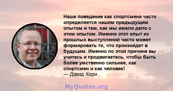 Наше поведение как спортсмена часто определяется нашим предыдущим опытом и тем, как мы имели дело с этим опытом. Именно этот опыт из прошлых выступлений часто может формировать то, что произойдет в будущем. Именно по