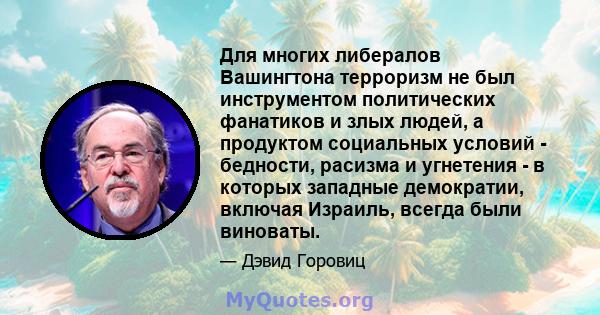 Для многих либералов Вашингтона терроризм не был инструментом политических фанатиков и злых людей, а продуктом социальных условий - бедности, расизма и угнетения - в которых западные демократии, включая Израиль, всегда