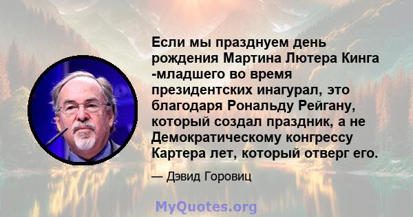 Если мы празднуем день рождения Мартина Лютера Кинга -младшего во время президентских инагурал, это благодаря Рональду Рейгану, который создал праздник, а не Демократическому конгрессу Картера лет, который отверг его.