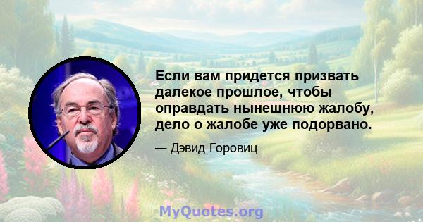 Если вам придется призвать далекое прошлое, чтобы оправдать нынешнюю жалобу, дело о жалобе уже подорвано.