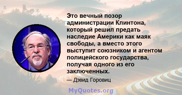 Это вечный позор администрации Клинтона, который решил предать наследие Америки как маяк свободы, а вместо этого выступит союзником и агентом полицейского государства, получая одного из его заключенных.