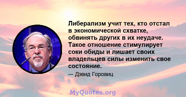 Либерализм учит тех, кто отстал в экономической схватке, обвинять других в их неудаче. Такое отношение стимулирует соки обиды и лишает своих владельцев силы изменить свое состояние.