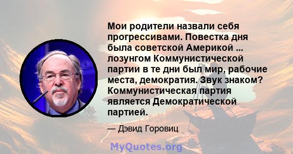 Мои родители назвали себя прогрессивами. Повестка дня была советской Америкой ... лозунгом Коммунистической партии в те дни был мир, рабочие места, демократия. Звук знаком? Коммунистическая партия является