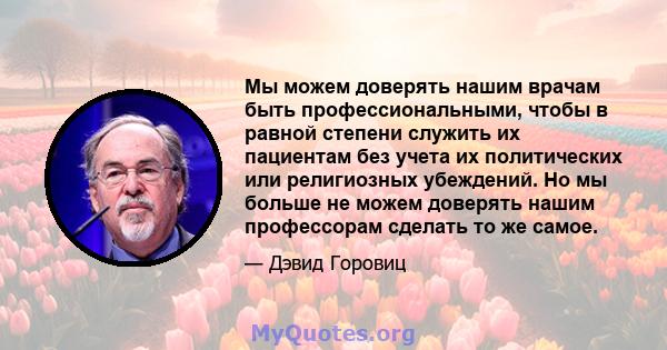 Мы можем доверять нашим врачам быть профессиональными, чтобы в равной степени служить их пациентам без учета их политических или религиозных убеждений. Но мы больше не можем доверять нашим профессорам сделать то же