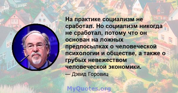 На практике социализм не сработал. Но социализм никогда не сработал, потому что он основан на ложных предпосылках о человеческой психологии и обществе, а также о грубых невежеством человеческой экономики.