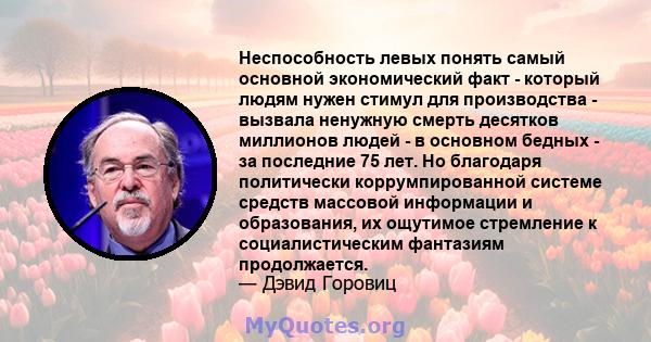 Неспособность левых понять самый основной экономический факт - который людям нужен стимул для производства - вызвала ненужную смерть десятков миллионов людей - в основном бедных - за последние 75 лет. Но благодаря