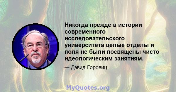 Никогда прежде в истории современного исследовательского университета целые отделы и поля не были посвящены чисто идеологическим занятиям.