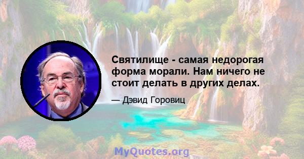 Святилище - самая недорогая форма морали. Нам ничего не стоит делать в других делах.