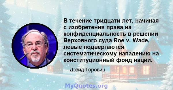 В течение тридцати лет, начиная с изобретения права на конфиденциальность в решении Верховного суда Roe v. Wade, левые подвергаются систематическому нападению на конституционный фонд нации.