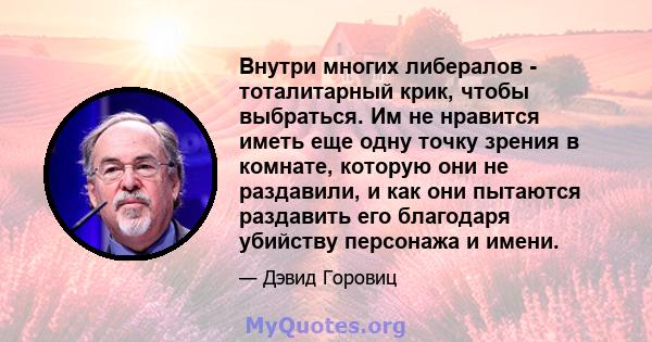 Внутри многих либералов - тоталитарный крик, чтобы выбраться. Им не нравится иметь еще одну точку зрения в комнате, которую они не раздавили, и как они пытаются раздавить его благодаря убийству персонажа и имени.