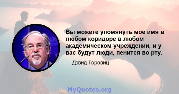 Вы можете упомянуть мое имя в любом коридоре в любом академическом учреждении, и у вас будут люди, пенится во рту.