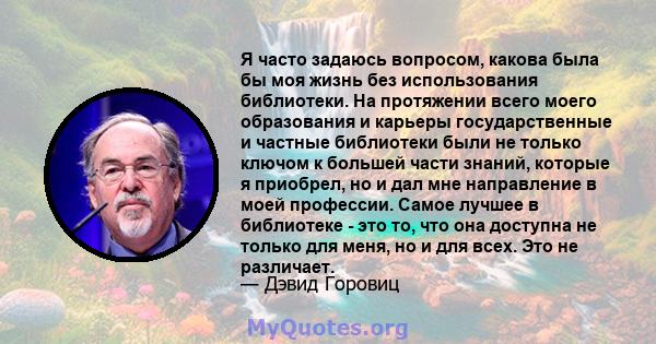 Я часто задаюсь вопросом, какова была бы моя жизнь без использования библиотеки. На протяжении всего моего образования и карьеры государственные и частные библиотеки были не только ключом к большей части знаний, которые 