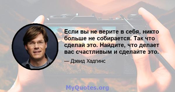 Если вы не верите в себя, никто больше не собирается. Так что сделай это. Найдите, что делает вас счастливым и сделайте это.