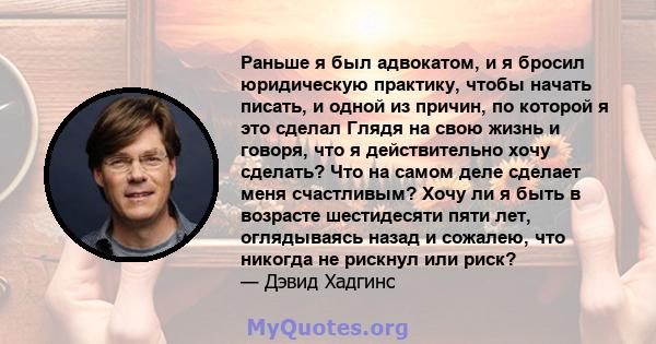 Раньше я был адвокатом, и я бросил юридическую практику, чтобы начать писать, и одной из причин, по которой я это сделал Глядя на свою жизнь и говоря, что я действительно хочу сделать? Что на самом деле сделает меня