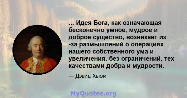 ... Идея Бога, как означающая бесконечно умное, мудрое и доброе существо, возникает из -за размышлений о операциях нашего собственного ума и увеличения, без ограничений, тех качествами добра и мудрости.